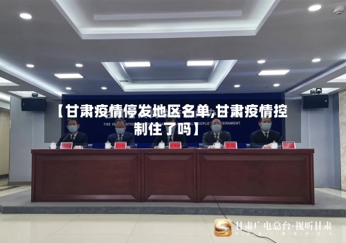 【甘肃疫情停发地区名单,甘肃疫情控制住了吗】