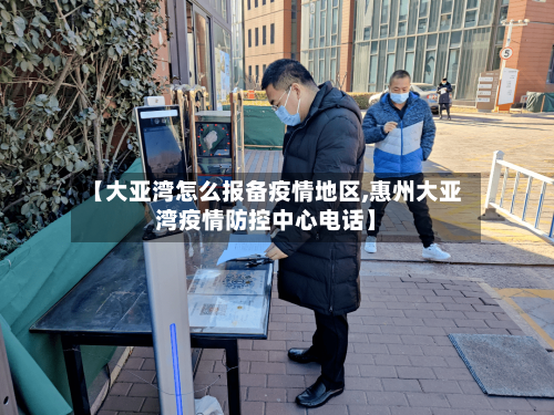 【大亚湾怎么报备疫情地区,惠州大亚湾疫情防控中心电话】-第3张图片
