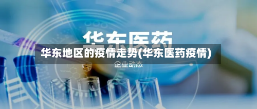 华东地区的疫情走势(华东医药疫情)