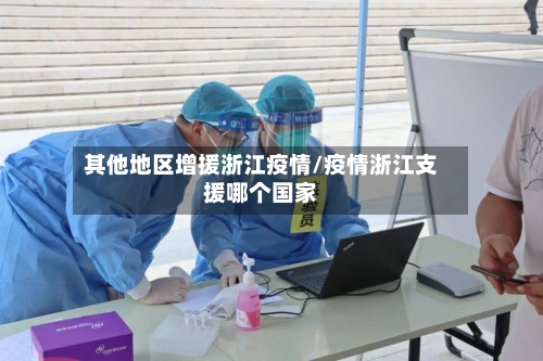 其他地区增援浙江疫情/疫情浙江支援哪个国家