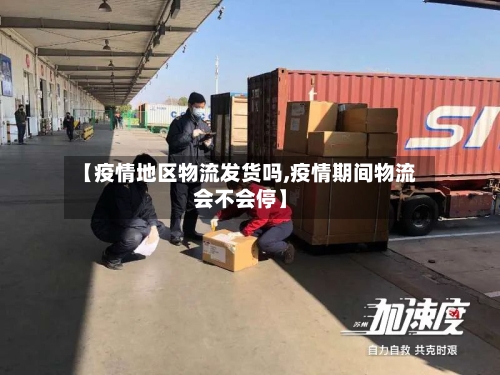 【疫情地区物流发货吗,疫情期间物流会不会停】
