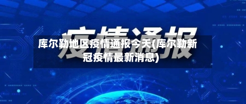 库尔勒地区疫情通报今天(库尔勒新冠疫情最新消息)-第2张图片