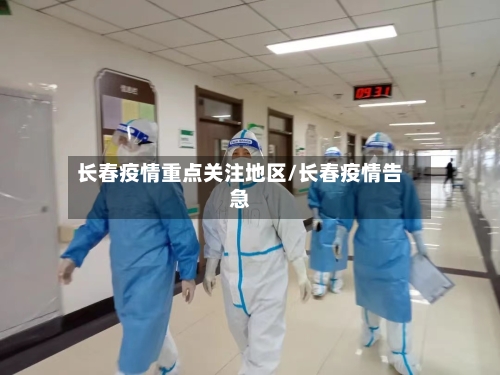 长春疫情重点关注地区/长春疫情告急