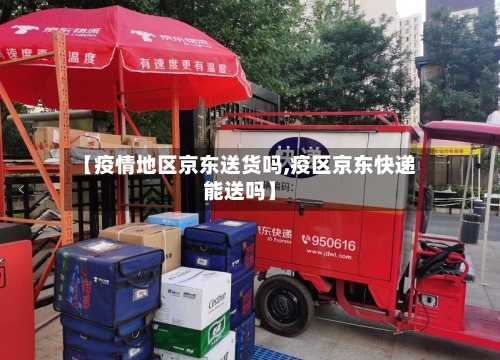 【疫情地区京东送货吗,疫区京东快递能送吗】-第3张图片