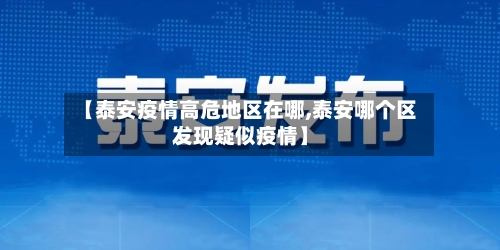 【泰安疫情高危地区在哪,泰安哪个区发现疑似疫情】-第2张图片