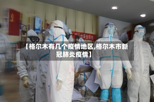 【格尔木有几个疫情地区,格尔木市新冠肺炎疫情】-第2张图片