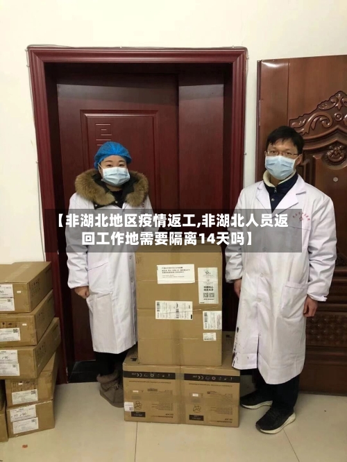 【非湖北地区疫情返工,非湖北人员返回工作地需要隔离14天吗】