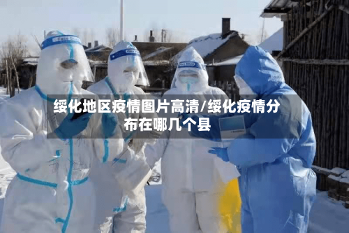 绥化地区疫情图片高清/绥化疫情分布在哪几个县