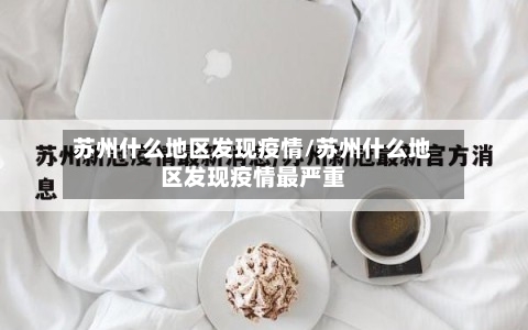 苏州什么地区发现疫情/苏州什么地区发现疫情最严重