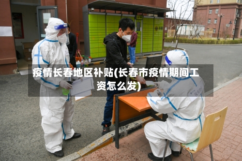 疫情长春地区补贴(长春市疫情期间工资怎么发)-第2张图片