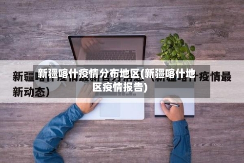 新疆喀什疫情分布地区(新疆喀什地区疫情报告)-第2张图片