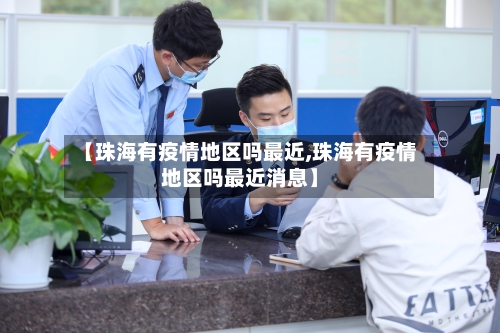 【珠海有疫情地区吗最近,珠海有疫情地区吗最近消息】