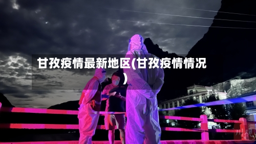 甘孜疫情最新地区(甘孜疫情情况)-第2张图片
