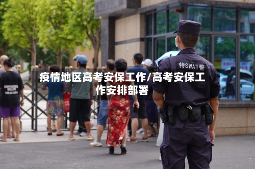 疫情地区高考安保工作/高考安保工作安排部署