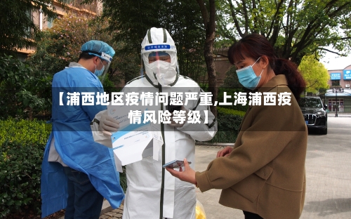 【浦西地区疫情问题严重,上海浦西疫情风险等级】