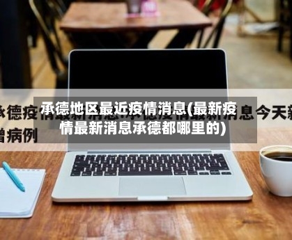 承德地区最近疫情消息(最新疫情最新消息承德都哪里的)