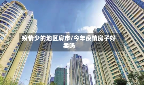 疫情少的地区房市/今年疫情房子好卖吗-第3张图片