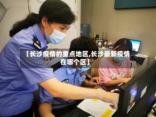 【长沙疫情的重点地区,长沙最新疫情在哪个区】-第2张图片