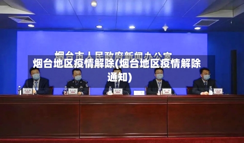 烟台地区疫情解除(烟台地区疫情解除通知)-第2张图片