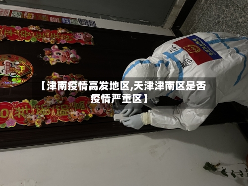 【津南疫情高发地区,天津津南区是否疫情严重区】-第3张图片