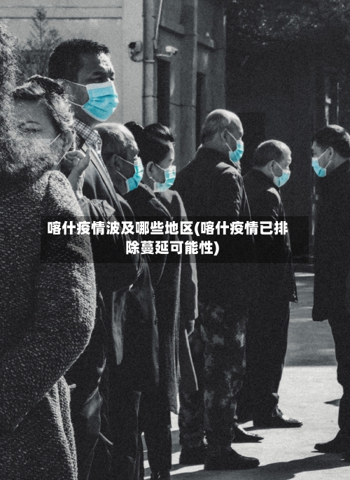 喀什疫情波及哪些地区(喀什疫情已排除蔓延可能性)