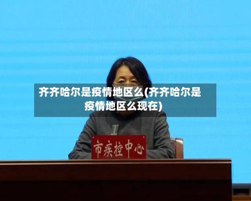 齐齐哈尔是疫情地区么(齐齐哈尔是疫情地区么现在)-第3张图片