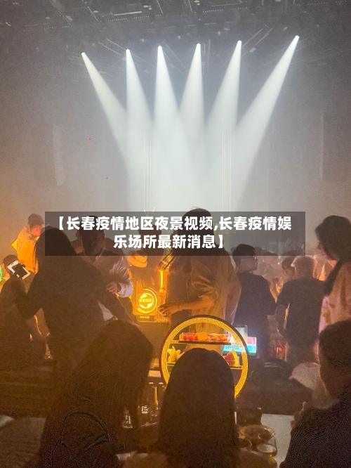 【长春疫情地区夜景视频,长春疫情娱乐场所最新消息】