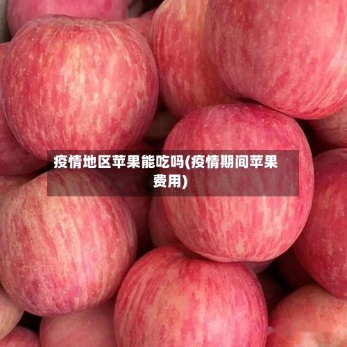 疫情地区苹果能吃吗(疫情期间苹果费用)-第3张图片
