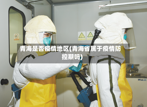 青海是否疫情地区(青海省属于疫情防控期吗)-第2张图片