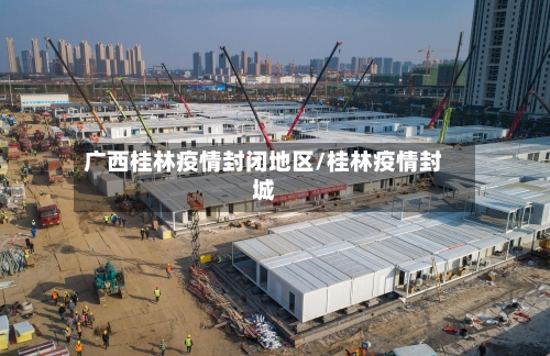 广西桂林疫情封闭地区/桂林疫情封城