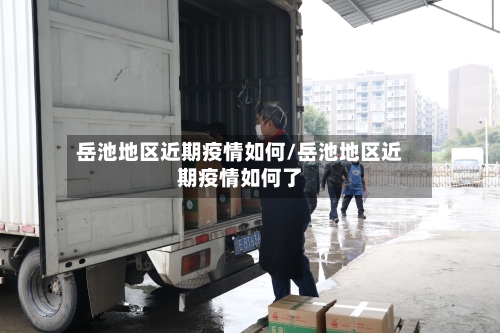 岳池地区近期疫情如何/岳池地区近期疫情如何了