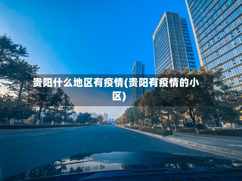 贵阳什么地区有疫情(贵阳有疫情的小区)-第3张图片