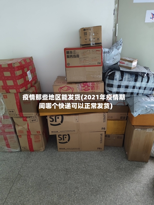 疫情那些地区能发货(2021年疫情期间哪个快递可以正常发货)