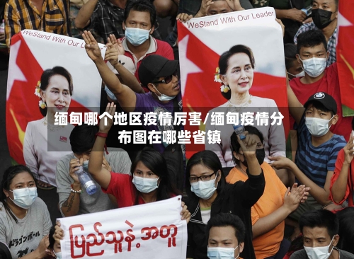 缅甸哪个地区疫情厉害/缅甸疫情分布图在哪些省镇