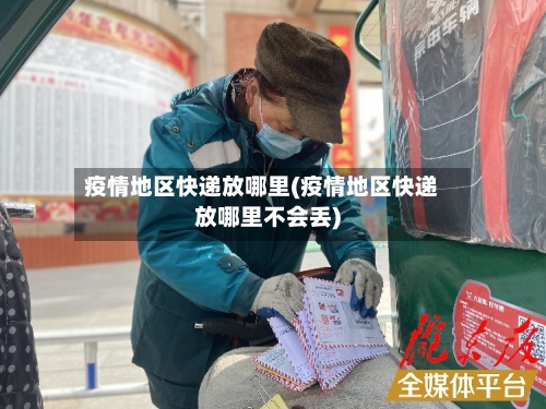 疫情地区快递放哪里(疫情地区快递放哪里不会丢)