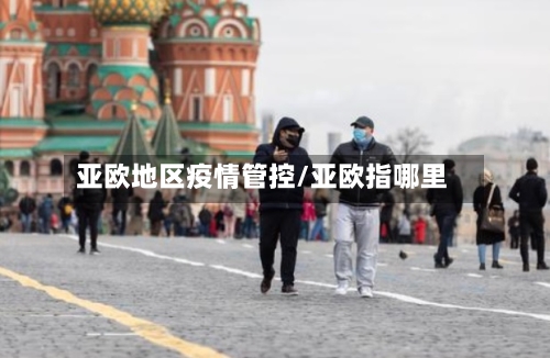 亚欧地区疫情管控/亚欧指哪里-第2张图片