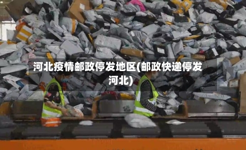 河北疫情邮政停发地区(邮政快递停发河北)-第2张图片