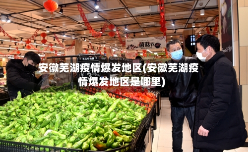 安徽芜湖疫情爆发地区(安徽芜湖疫情爆发地区是哪里)-第2张图片