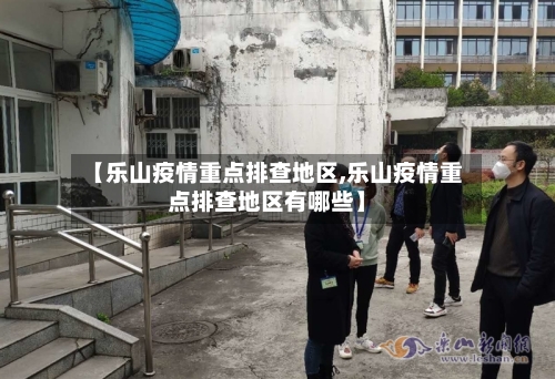【乐山疫情重点排查地区,乐山疫情重点排查地区有哪些】