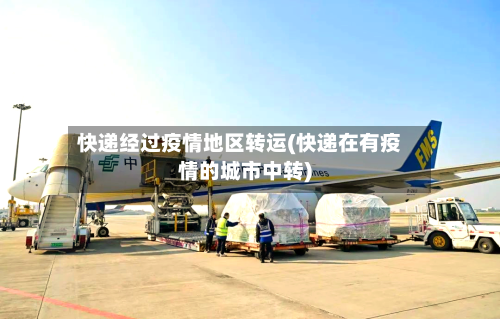 快递经过疫情地区转运(快递在有疫情的城市中转)