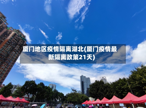 厦门地区疫情隔离湖北(厦门疫情最新隔离政策21天)-第2张图片