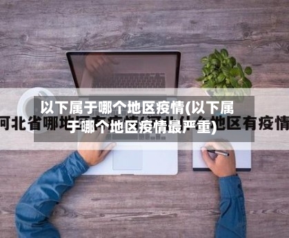 以下属于哪个地区疫情(以下属于哪个地区疫情最严重)-第3张图片