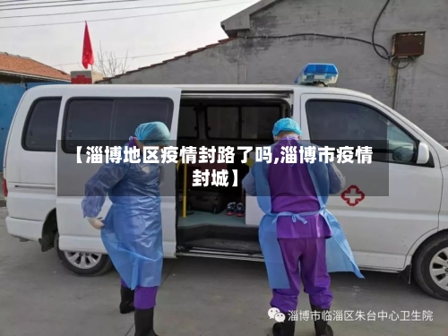 【淄博地区疫情封路了吗,淄博市疫情封城】-第2张图片