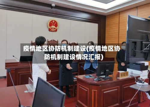 疫情地区协防机制建设(疫情地区协防机制建设情况汇报)-第2张图片