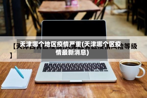 天津哪个地区疫情严重(天津哪个区疫情最新消息)