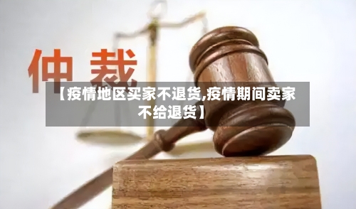 【疫情地区买家不退货,疫情期间卖家不给退货】
