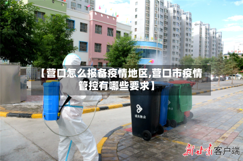 【营口怎么报备疫情地区,营口市疫情管控有哪些要求】