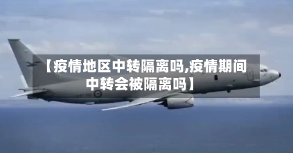 【疫情地区中转隔离吗,疫情期间中转会被隔离吗】