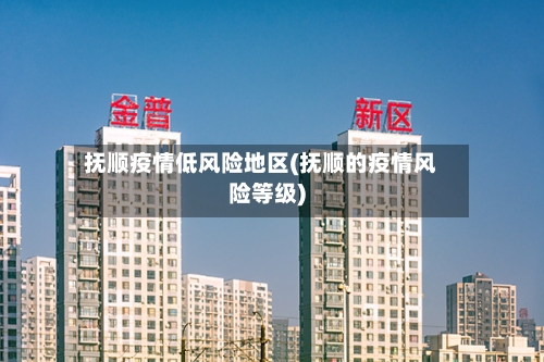 抚顺疫情低风险地区(抚顺的疫情风险等级)-第2张图片