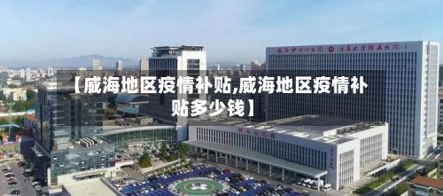 【威海地区疫情补贴,威海地区疫情补贴多少钱】